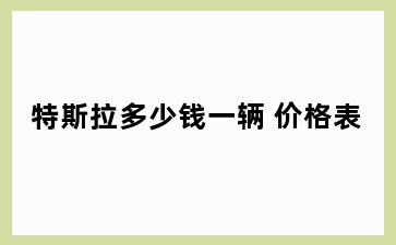 特斯拉多少钱一辆 价格表